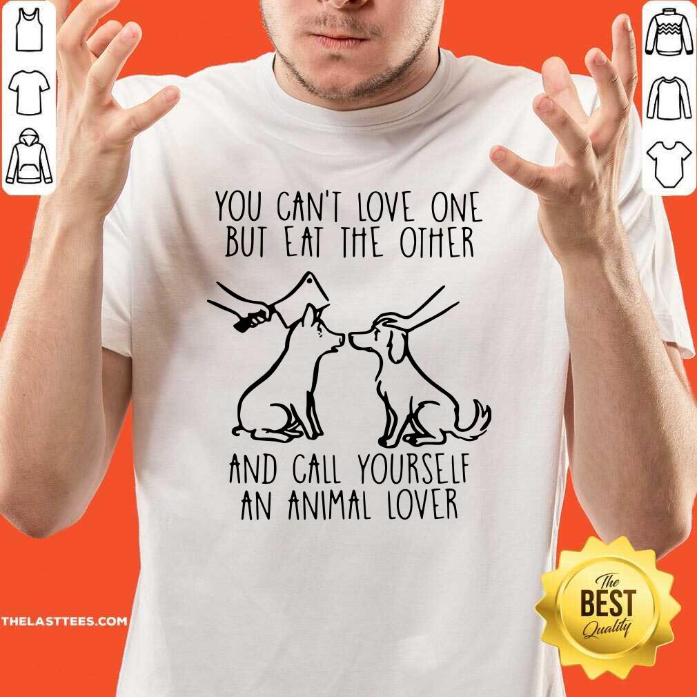 Good You Can’t Love One But Eat The Other And Call Yourself An Animal Lover Shirt