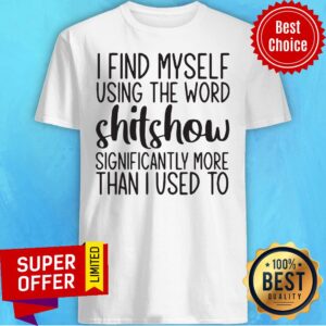 I Find Myself Using The Word Shitshow Significantly More Than I Used To Shirt