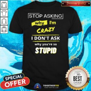 Hot Stop Asking Why I’m Crazy I Don’t Ask Why You’re So Stupid Shirt