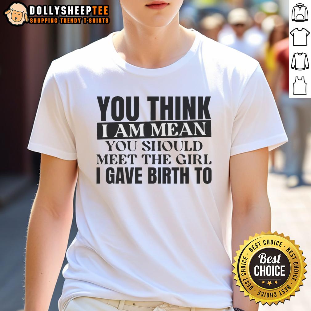 Awesome You Think I Am Mean You Should Meet The Girl I Gave Birth To T-Shirt