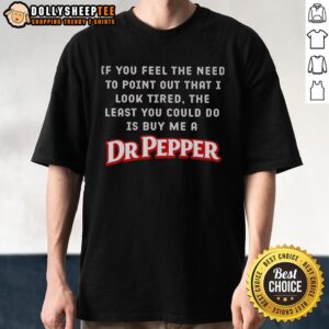Nice If You Feel The Need To Point Out That I Look Tired The Least You Could Do Is Buy Me A Dr Pepper T-Shirt
