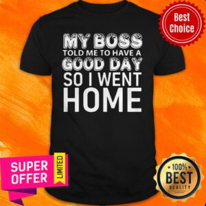 Nice My Boss Told Me To Have A Good Day So I Went Home Shirt