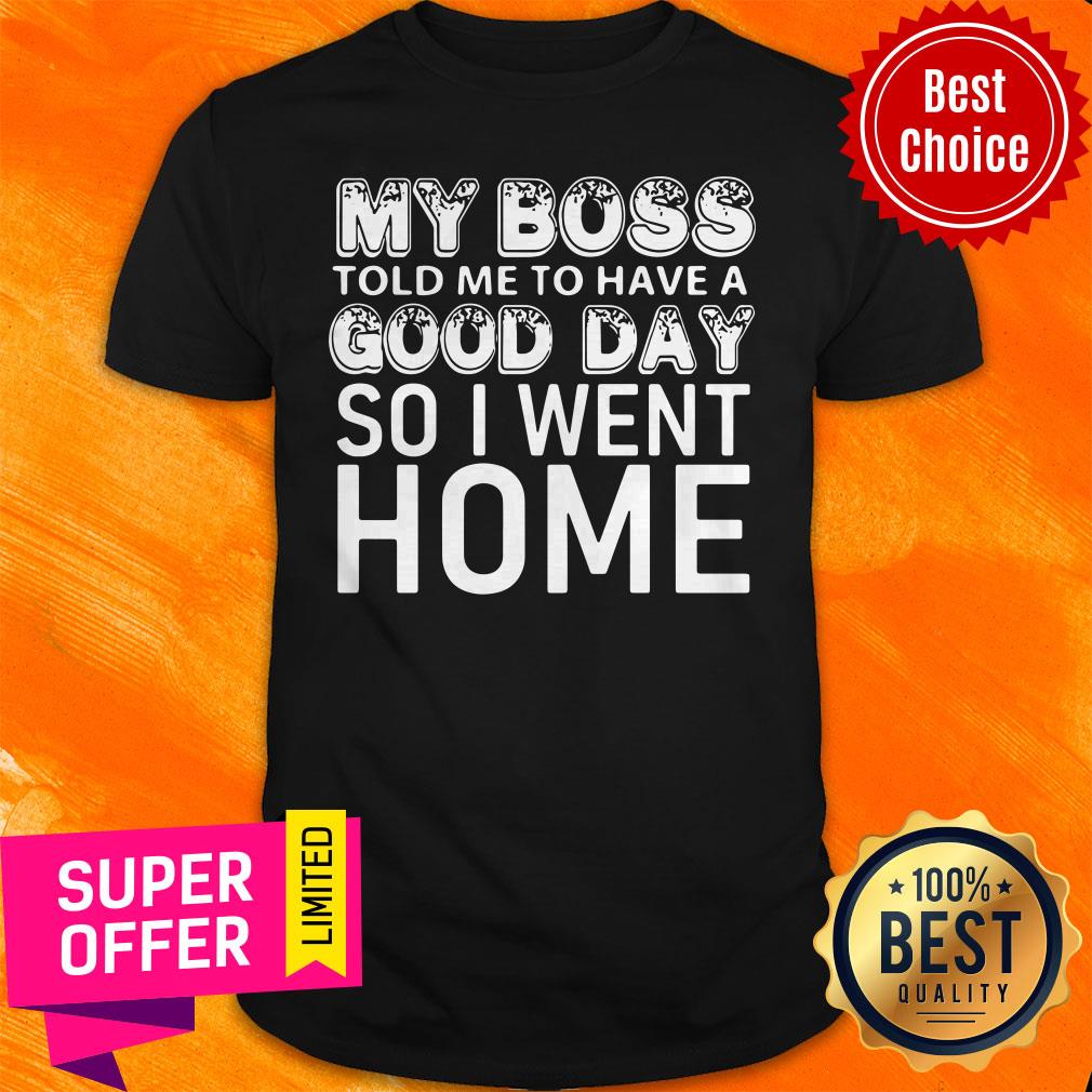 Nice My Boss Told Me To Have A Good Day So I Went Home Shirt