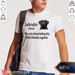 Top Labrador The Only Thing Holding This 2020 Shitshow Together Shirt