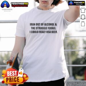 Premium Iran Out Of Alcohol And The Struggle Israel I Could Realy USA Beer T-Shirt