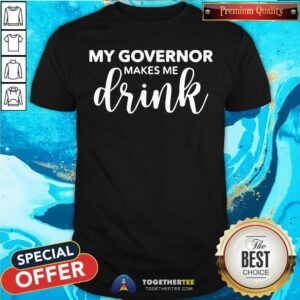 Perfect My Governor Makes Me Drink Shirt