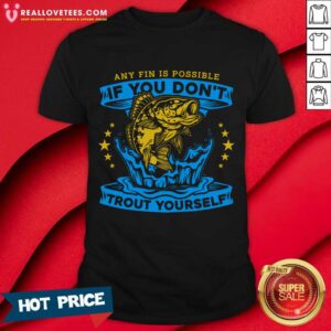 Any Fin Is Possible If You Don't Trout Yourself Fishing Shirt