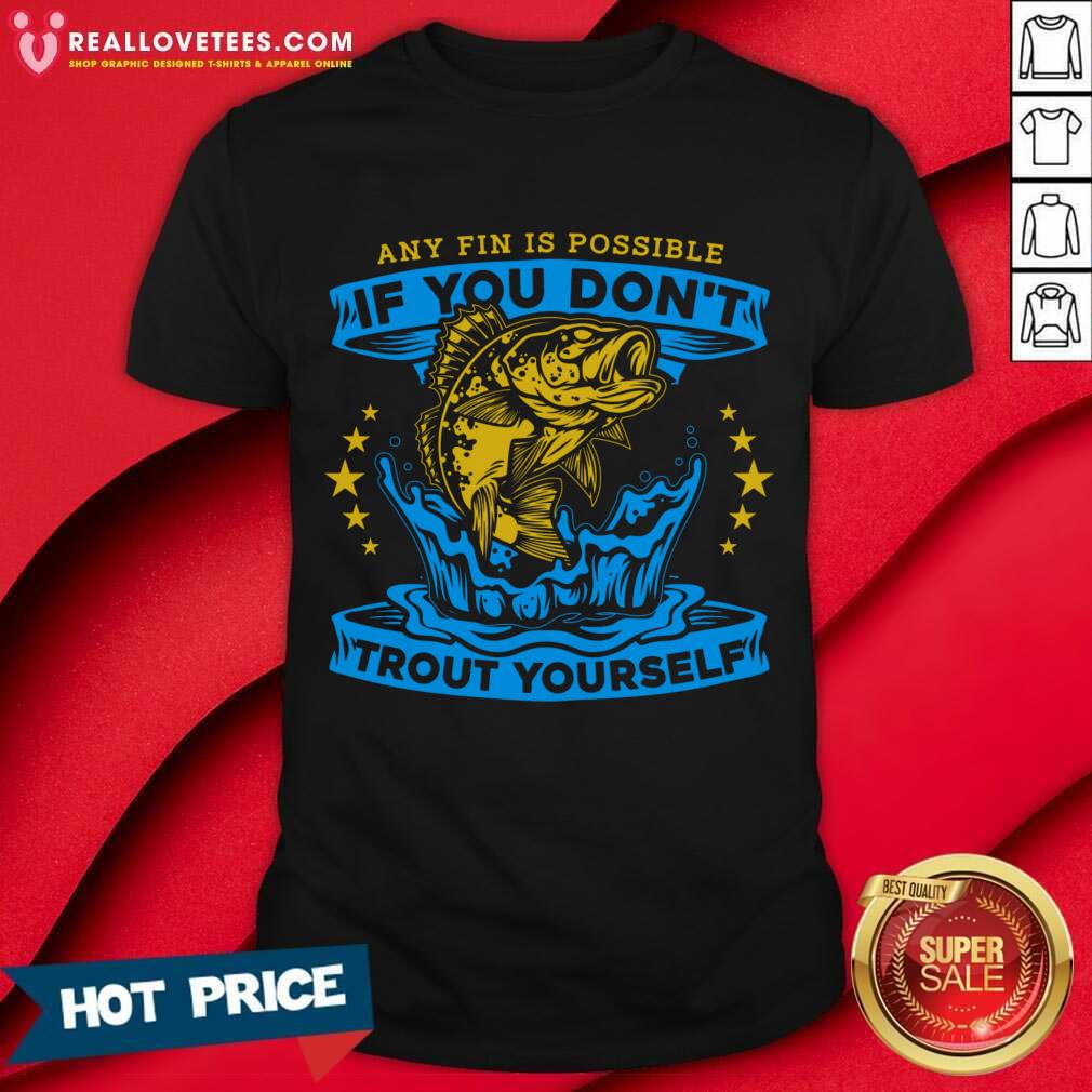 Any Fin Is Possible If You Don't Trout Yourself Fishing Shirt