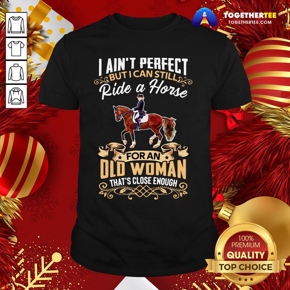 Good I Ain’t Perfect But I Can Still Ride A Horse For An Old Woman That’s Close Enough Funny Shirt