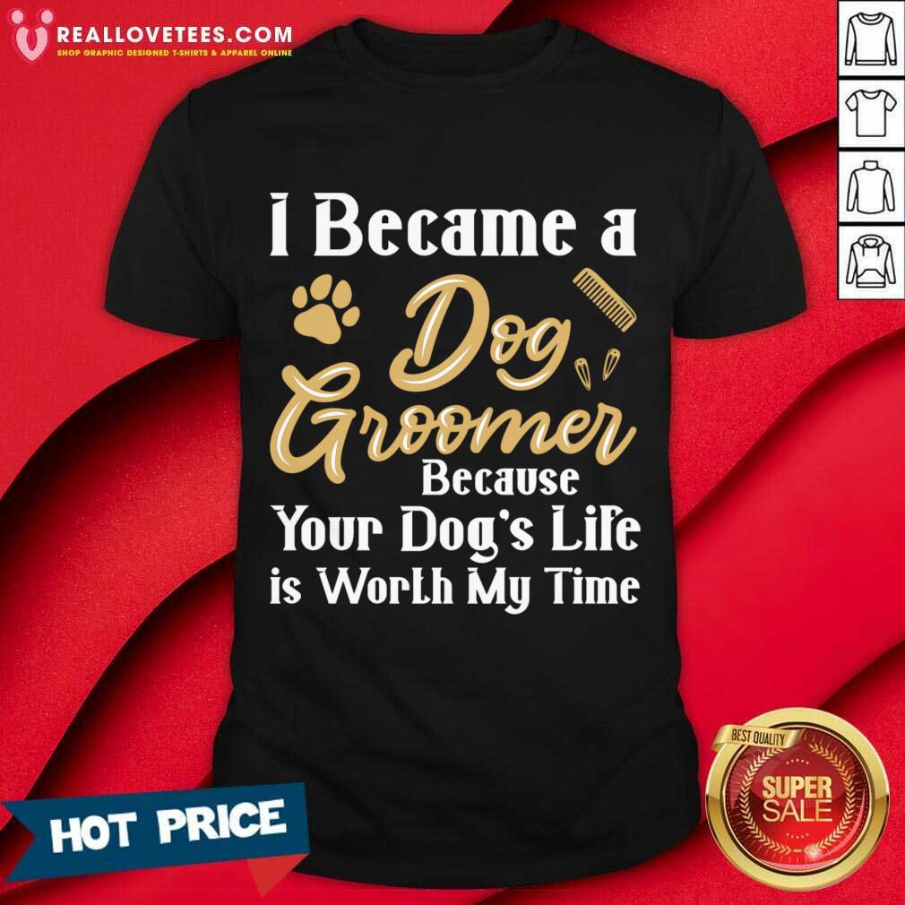 I Became A Dog Groomer Because Your Dog Life Is Worth My Time Shirt