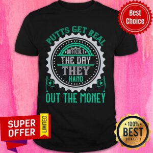 Putts Get Real Difficult The Day They Hand Out The Money Shirt