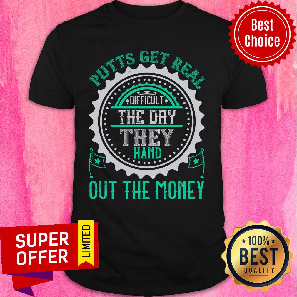 Putts Get Real Difficult The Day They Hand Out The Money Shirt