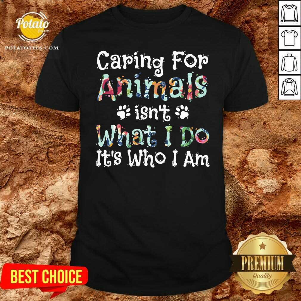 Good Caring For Animals Isn’t What I Do It’s Who I Am Pet Lovers Shirt
