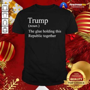 Premium Trump Noun The Glue Holding This Republic Together Shirt