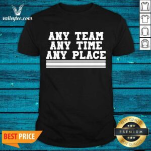 Beautiful Any Team Any Time Any Place Shirt