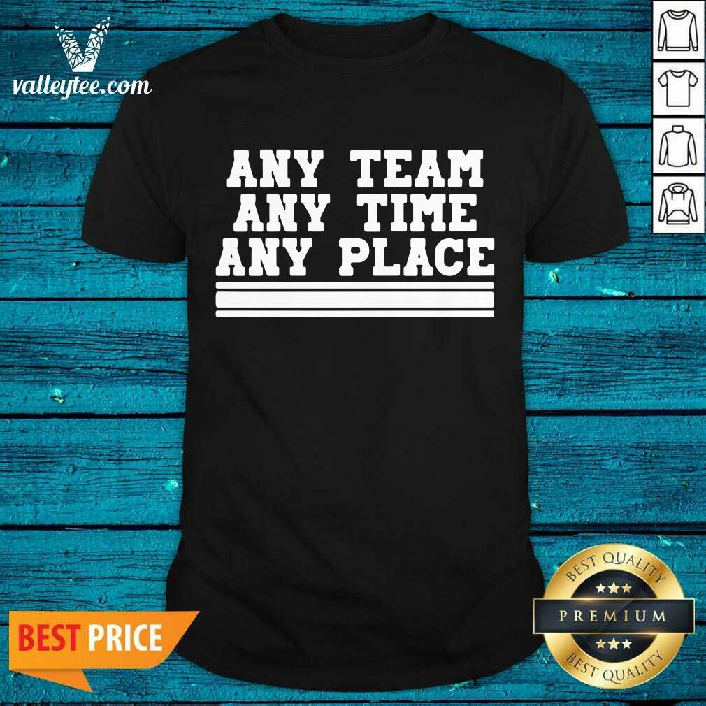 Beautiful Any Team Any Time Any Place Shirt