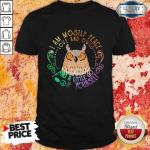 Owl I Am Mostly Peace Love And Owls And A Little Go Yourself Shirt