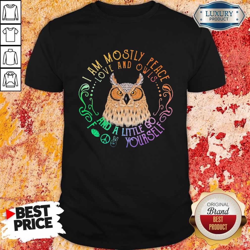 Owl I Am Mostly Peace Love And Owls And A Little Go Yourself Shirt