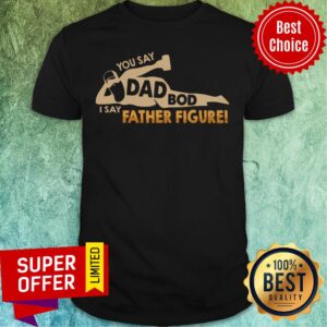 You Say Dad Bod I Say Father Figure Classic Shirt