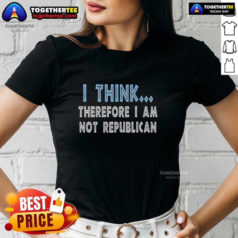 Nice I Think Therefore I Am Not Republican T-Shirt - Image 3