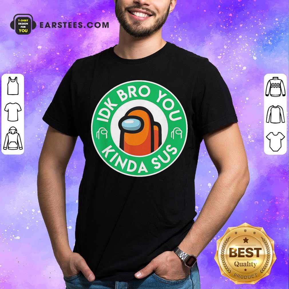 Pretty Among Us Idk Bro You Kinda Sus Shirt