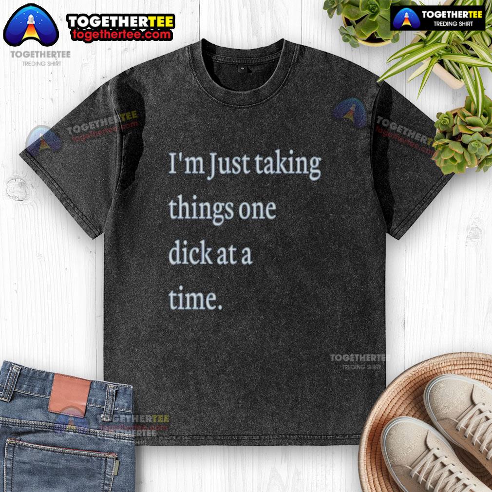 Hot I'm Just Taking Things One Dick At A Time Meme T-Shirt - Image 6