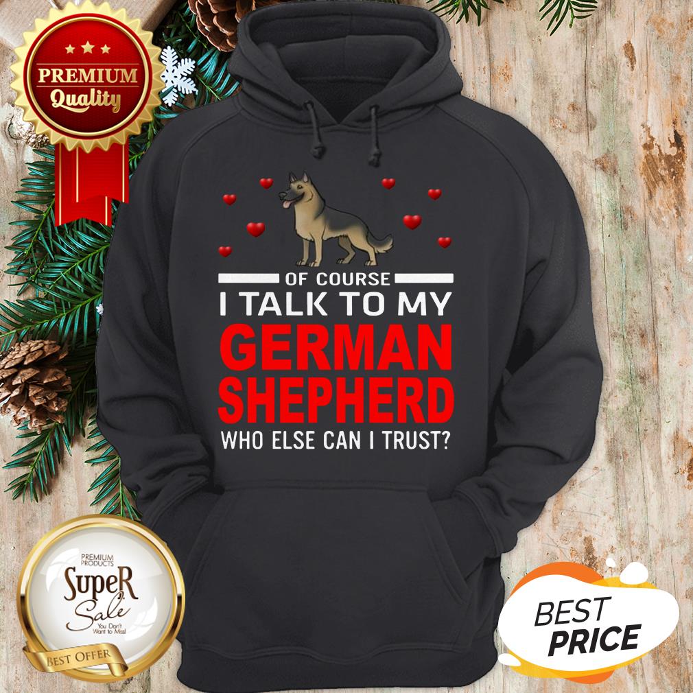 Of Course I Talk To My German Shepherd Who Else Can I Trust Shirt - Image 5