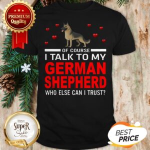 Of Course I Talk To My German Shepherd Who Else Can I Trust Shirt