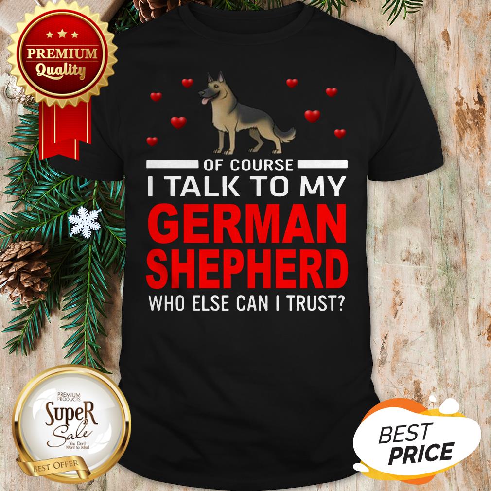 Of Course I Talk To My German Shepherd Who Else Can I Trust Shirt