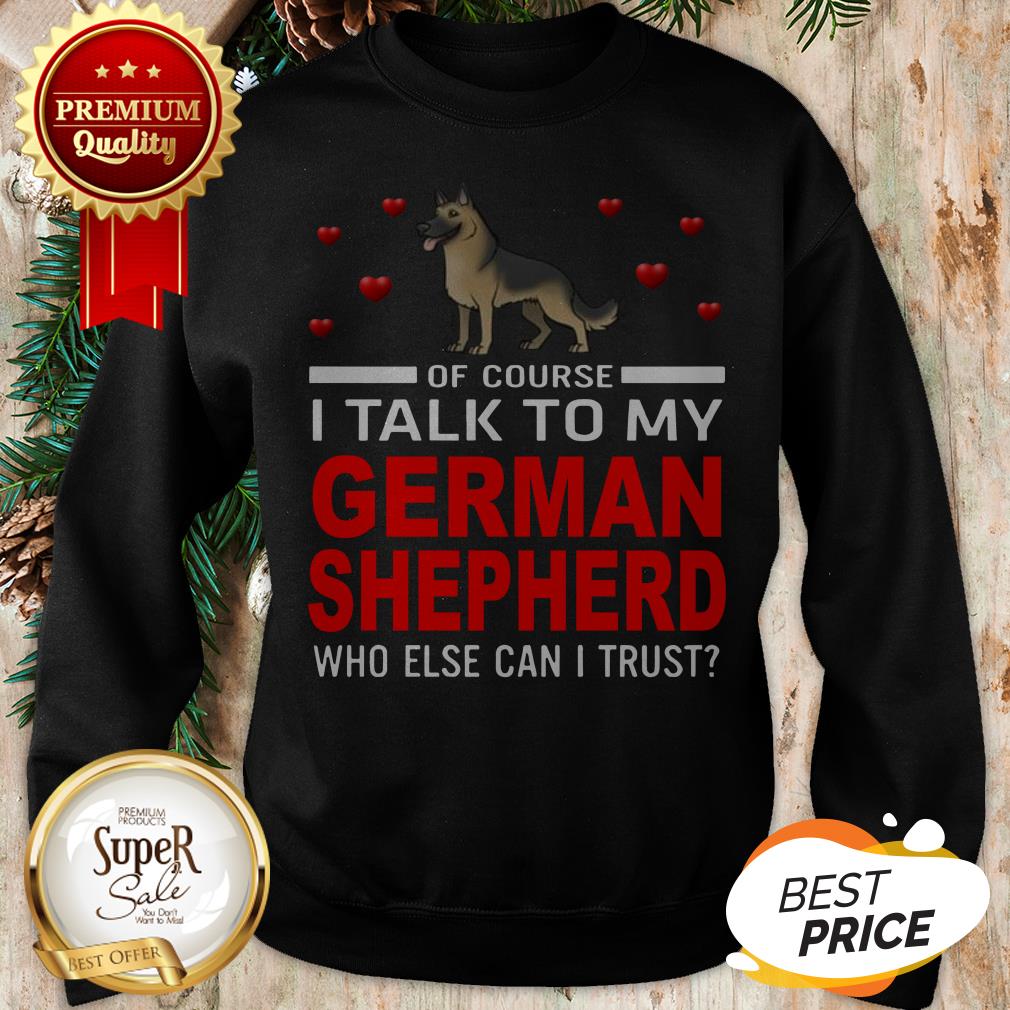 Of Course I Talk To My German Shepherd Who Else Can I Trust Shirt - Image 4
