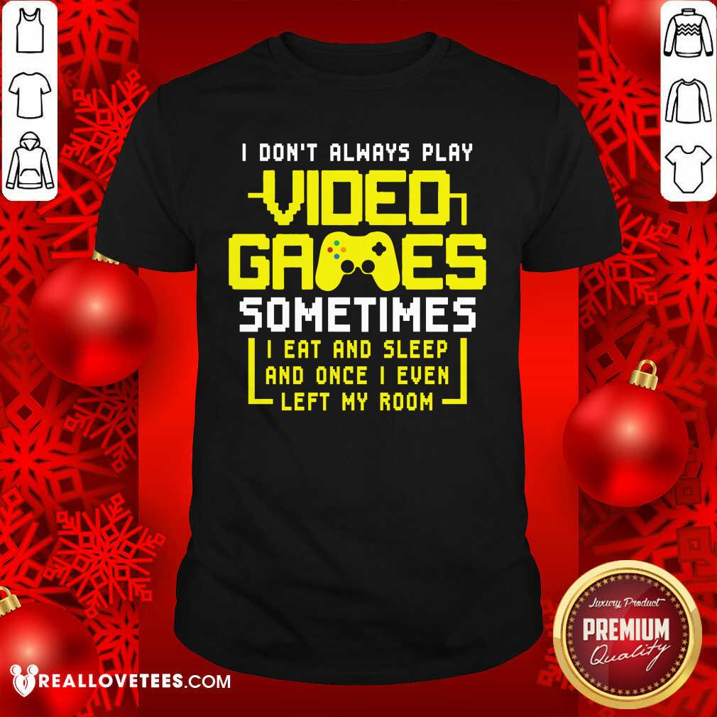 Vip Gamers I Don’t Always Play Video Games Sometimes I Eat And Sleep And Once I Even Left My Room Shirt