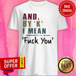 And By' K' I Mean Fuck You Shirt