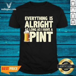 Everything Is Alright As Long As I Have A Pint Shirt