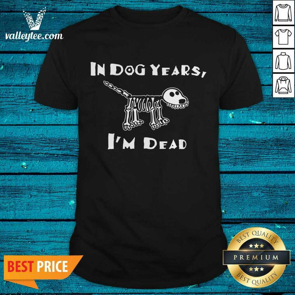 Good Quality In Dog Years I'm Dead Shirt