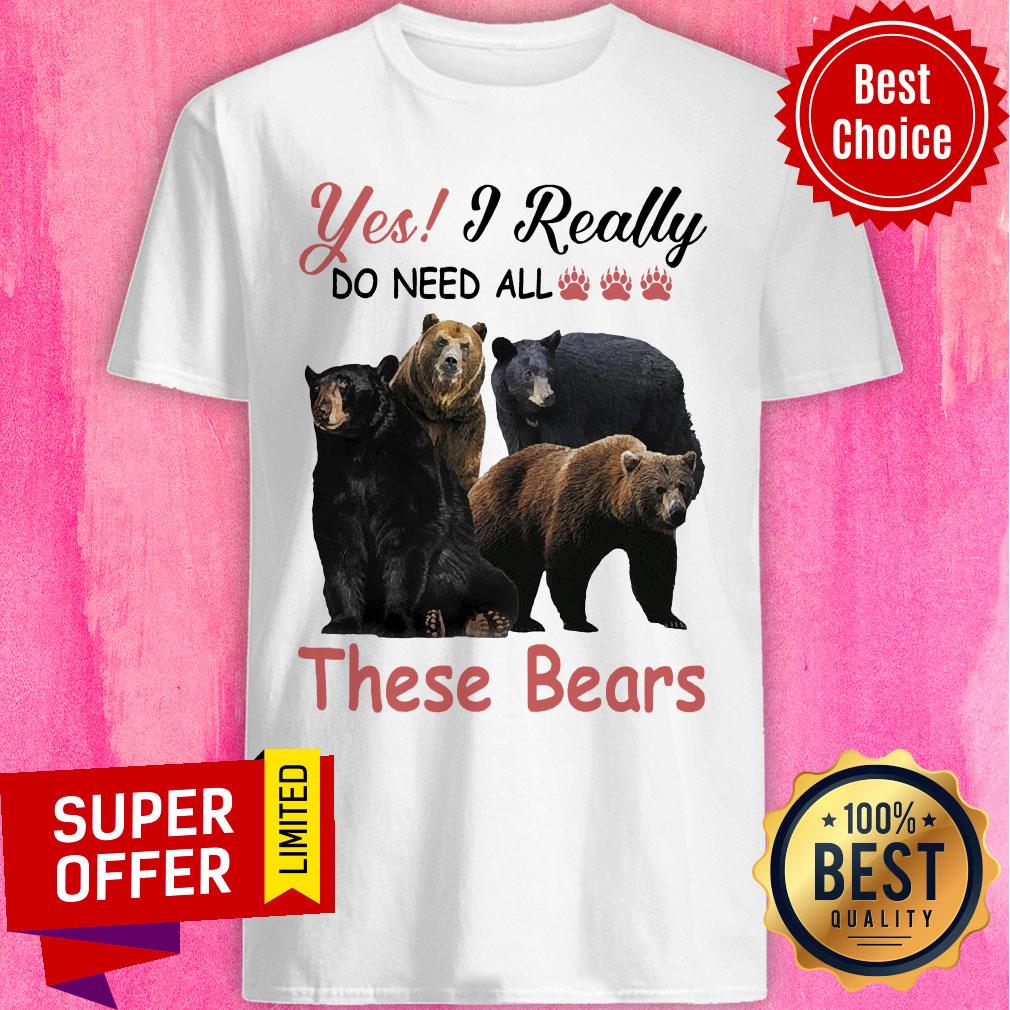 Yes I Really Do Need All Paw Bear These Bears Shirt