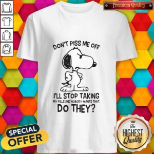 Snoopy Don’t Piss Me Off I’ll Stop Taking My Pills And Nobody Wants That Do They Shirt