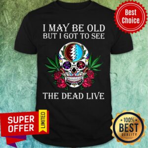 Awesome Skull Grateful Dead I May Be Old But I Got To See The Dead Live Shirt