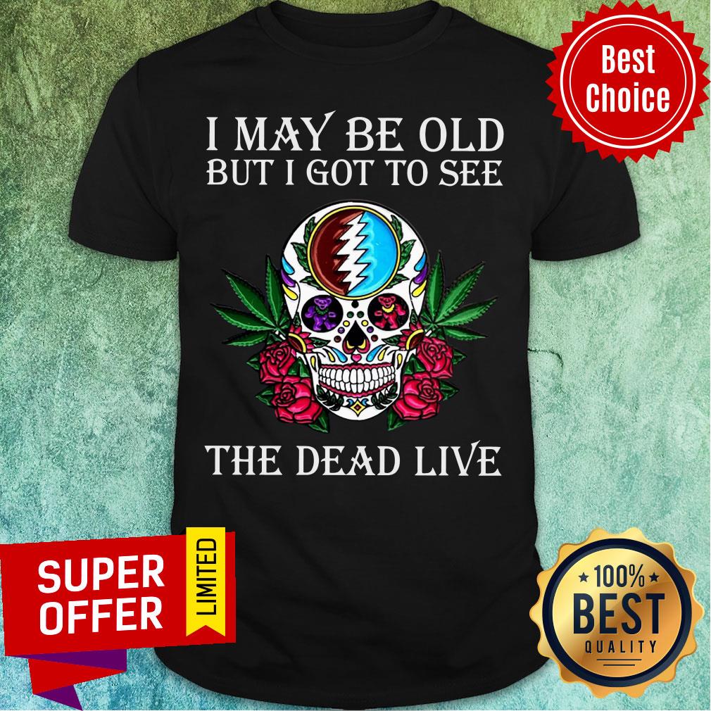 Awesome Skull Grateful Dead I May Be Old But I Got To See The Dead Live Shirt