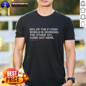 Good Lee Elia 85 Percent Of The Fuckin' World Is Working The Other 15 Percent Come Out Here T-Shirt
