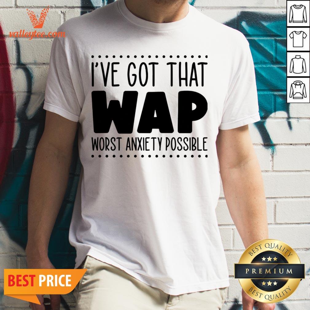 I’ve Got That Wap Worst Anxiety Possible Shirt