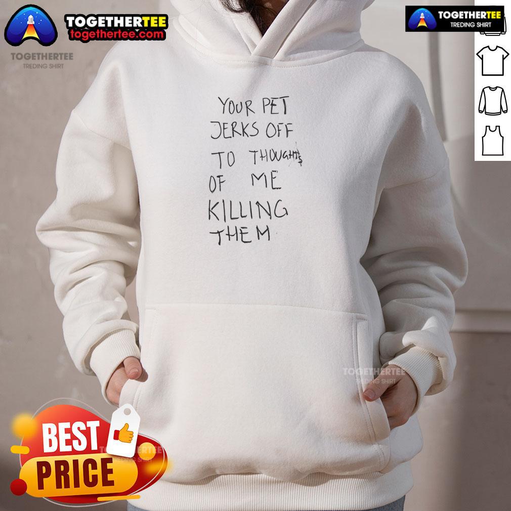 Top Your Pet Jerks Off To Thoughts Of Me Killing Them T-Shirt - Image 2