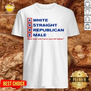 Perfect White Straight Republican Male How Else Can I Piss You Off Today Shirt