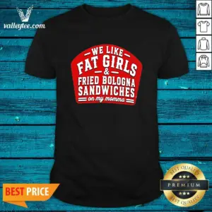 Funny We Like Fat Girls And Fried Bologna Sandwiches On My Momma Shirt