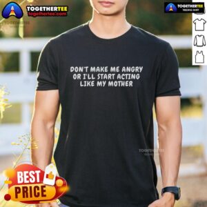 Top Don't Make Me Angry Or I'll Start Acting Like My Mother T-Shirt