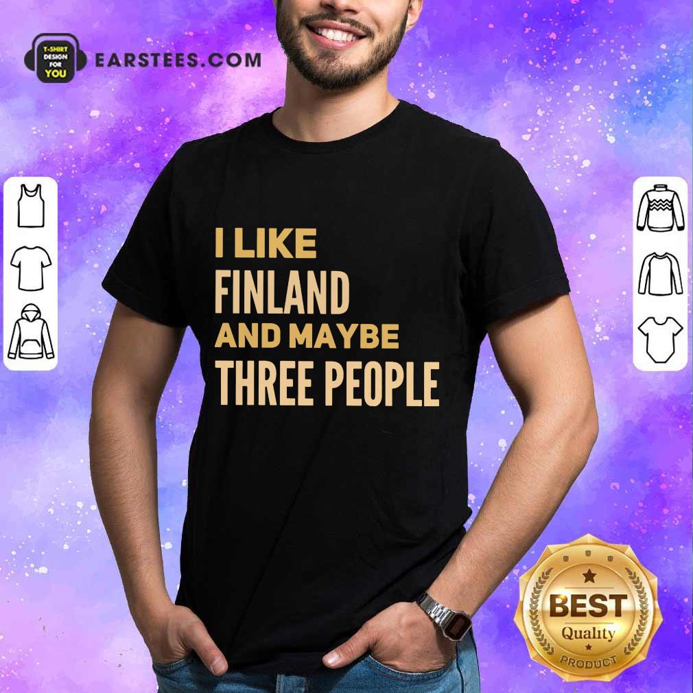 Good I Like Finland And Maybe Three People Shirt