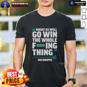 Awesome Might As Well Go Win The Whole Fcking Thing Big Dumper Seattle Mariners T-Shirt