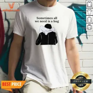 Good Sometimes All We Need Is A Hug Funny Shirt