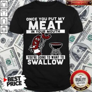 Once You Put My Meat In Your Mouth You’re Going To Want To Swallow Shirt
