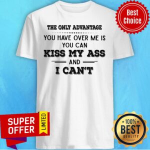 The Only Advantage You Have Kiss My Ass Shirt