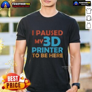 Nice I Paused My 3d Printer To Be Here T-Shirt